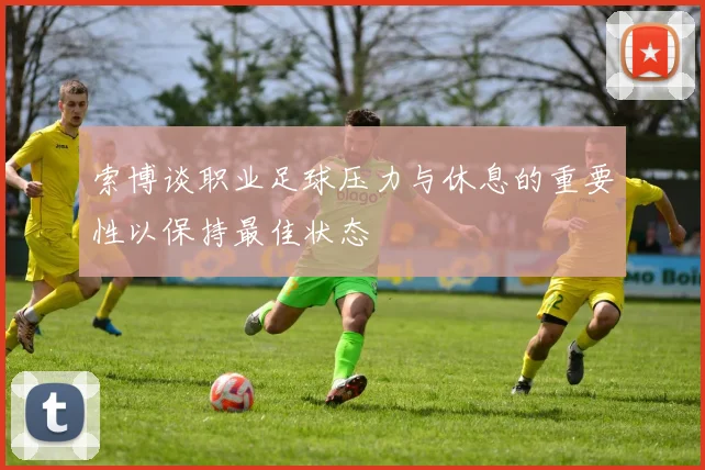 索博谈职业足球压力与休息的重要性以保持最佳状态