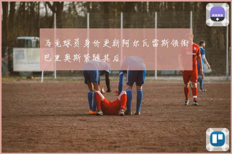 马竞球员身价更新阿尔瓦雷斯领衔巴里奥斯紧随其后