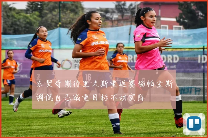 东契奇期待里夫斯重返赛场帕金斯调侃自己减重目标不切实际