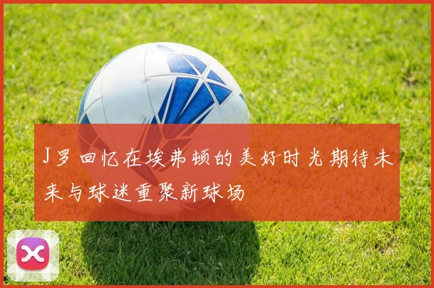 J罗回忆在埃弗顿的美好时光期待未来与球迷重聚新球场