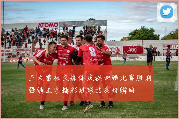 王大雷社交媒体庆祝回顾比赛胜利强调玉宁精彩进球的美好瞬间