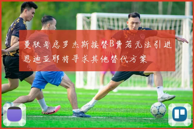 曼联考虑罗杰斯接替B费若无法引进恩迪亚耶将寻求其他替代方案