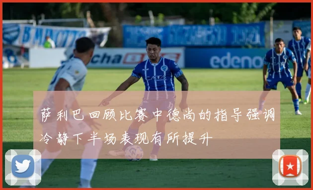 萨利巴回顾比赛中德尚的指导强调冷静下半场表现有所提升