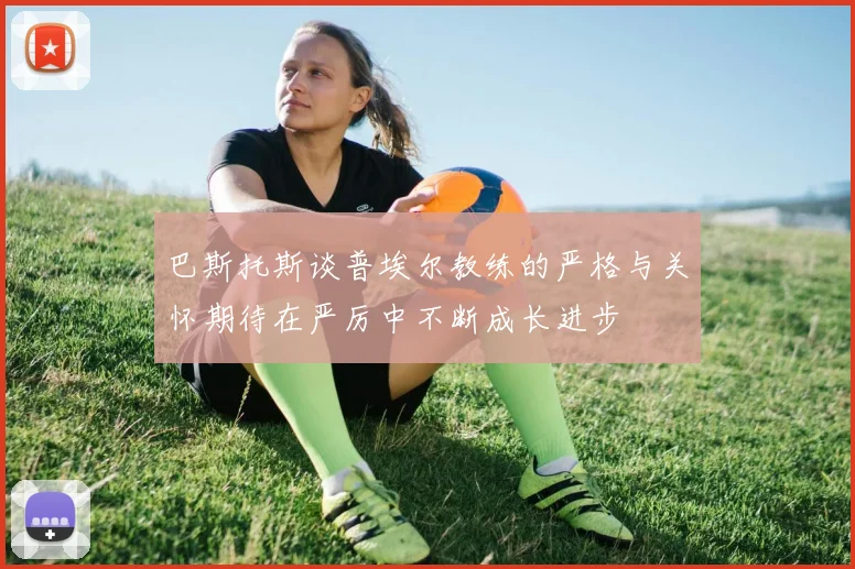 巴斯托斯谈普埃尔教练的严格与关怀期待在严厉中不断成长进步