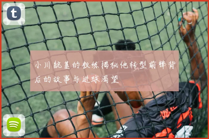 小川航基的教练揭秘他转型前锋背后的故事与进球渴望