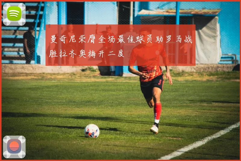 曼奇尼荣膺全场最佳球员助罗马战胜拉齐奥梅开二度