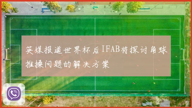 英媒报道世界杯后IFAB将探讨角球推搡问题的解决方案