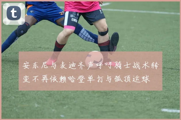 安东尼与麦迪齐声呼吁骑士战术转变不再依赖哈登单打与弧顶运球