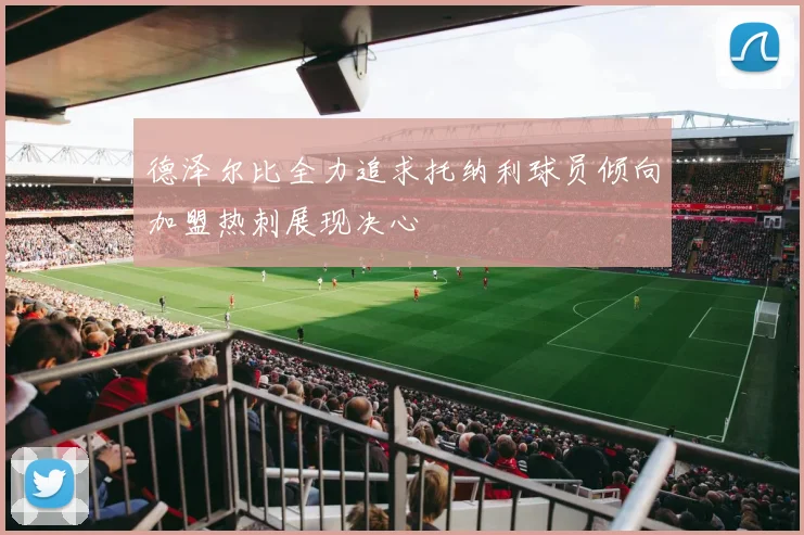 德泽尔比全力追求托纳利球员倾向加盟热刺展现决心
