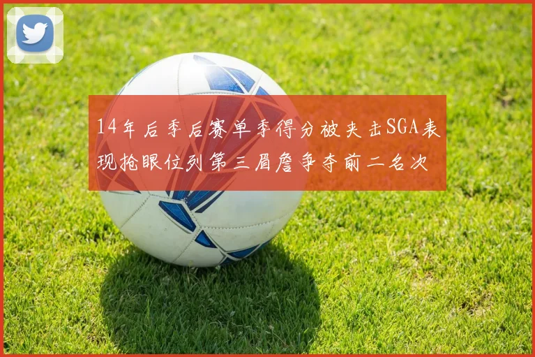 14年后季后赛单季得分被夹击SGA表现抢眼位列第三眉詹争夺前二名次