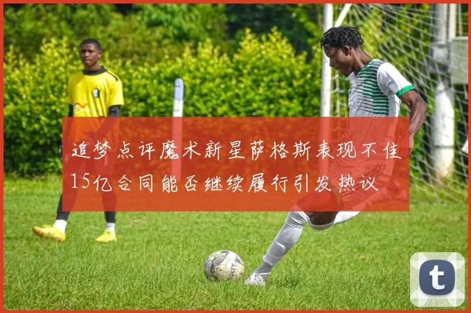 追梦点评魔术新星萨格斯表现不佳15亿合同能否继续履行引发热议