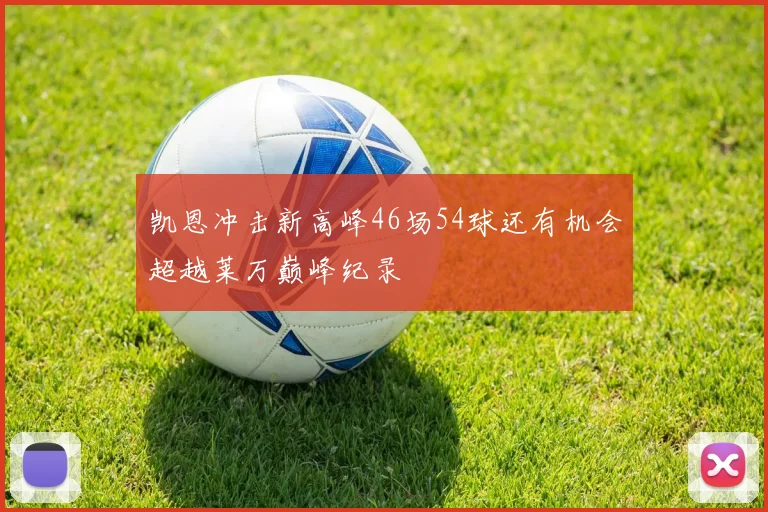 凯恩冲击新高峰46场54球还有机会超越莱万巅峰纪录