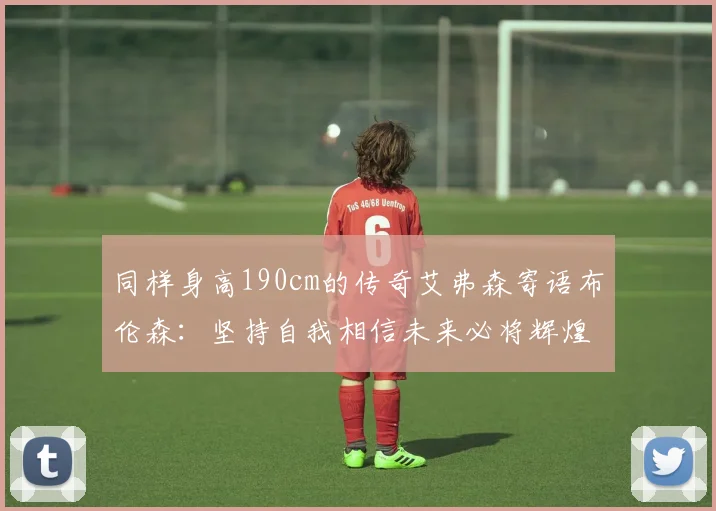 同样身高190cm的传奇艾弗森寄语布伦森：坚持自我相信未来必将辉煌