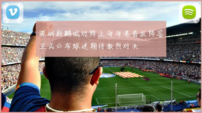 深圳新鹏城对阵上海海港首发阵容正式公布球迷期待激烈对决