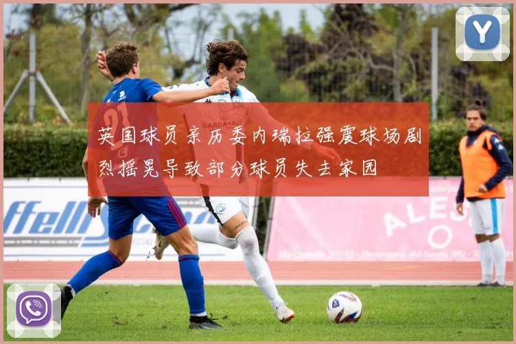英国球员亲历委内瑞拉强震球场剧烈摇晃导致部分球员失去家园