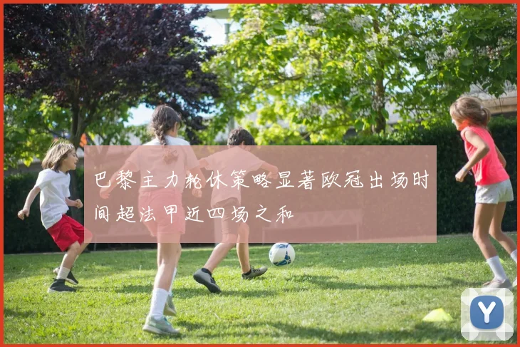 巴黎主力轮休策略显著欧冠出场时间超法甲近四场之和