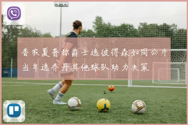 香农夏普称爵士选彼得森如同公牛当年选乔丹其他球队助力决策