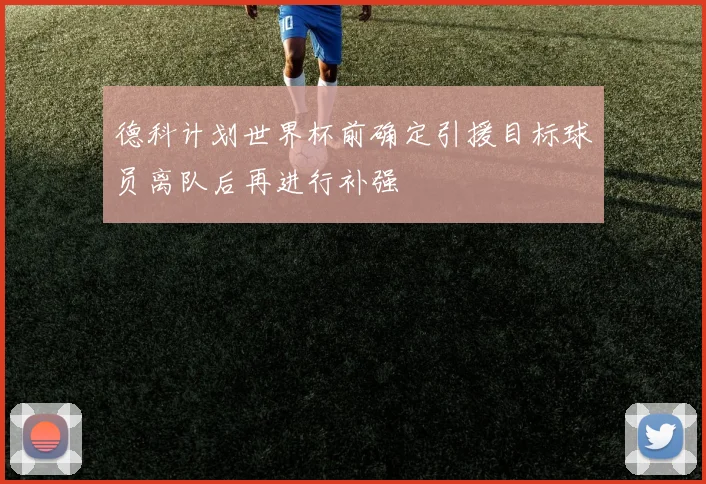 德科计划世界杯前确定引援目标球员离队后再进行补强