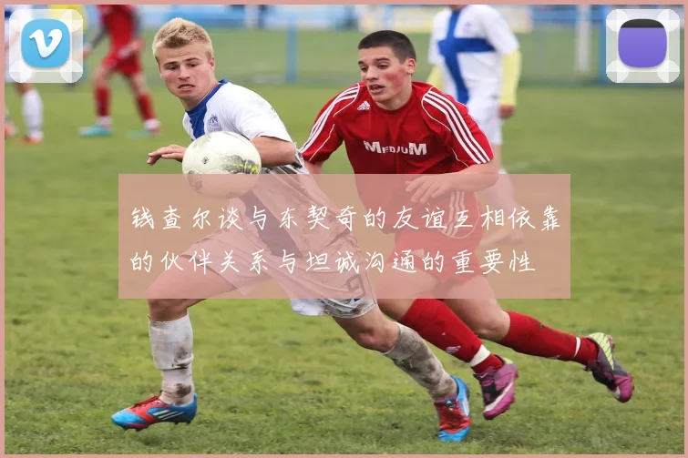 钱查尔谈与东契奇的友谊互相依靠的伙伴关系与坦诚沟通的重要性