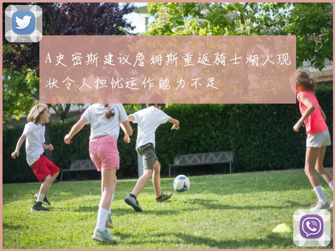 A史密斯建议詹姆斯重返骑士湖人现状令人担忧运作能力不足